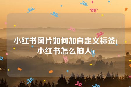 小红书图片如何加自定义标签(小红书怎么拍人)