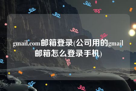 gmail.com邮箱登录(公司用的gmail邮箱怎么登录手机)