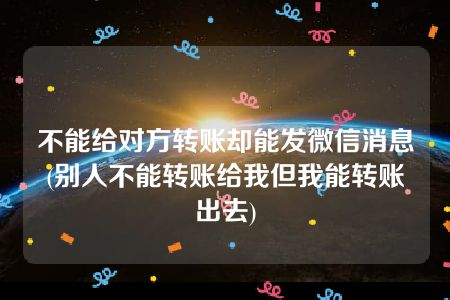 不能给对方转账却能发微信消息(别人不能转账给我但我能转账出去)