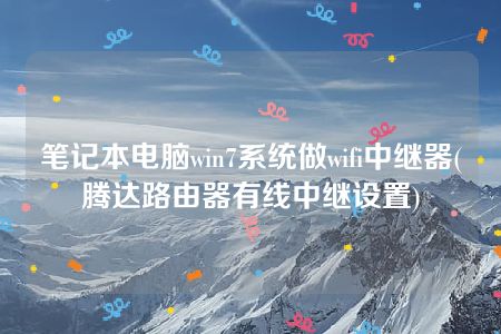 笔记本电脑win7系统做wifi中继器(腾达路由器有线中继设置)