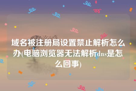 域名被注册局设置禁止解析怎么办(电脑浏览器无法解析dns是怎么回事)