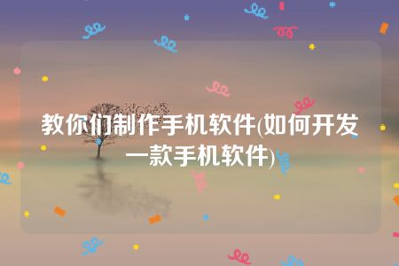 教你们制作手机软件(如何开发一款手机软件)