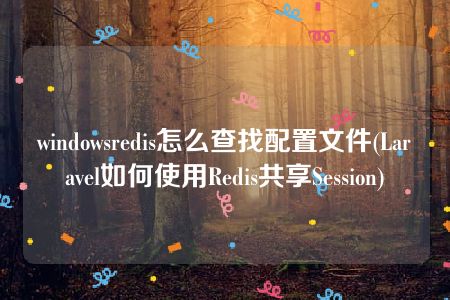 windowsredis怎么查找配置文件(Laravel如何使用Redis共享Session)