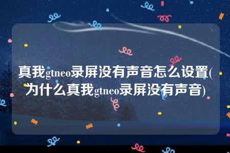 真我gtneo录屏没有声音怎么设置(为什么真我gtneo录屏没有声音)