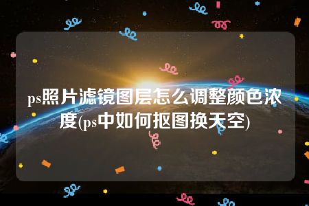 ps照片滤镜图层怎么调整颜色浓度(ps中如何抠图换天空)