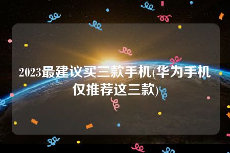 2023最建议买三款手机(华为手机仅推荐这三款)