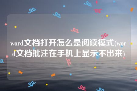 word文档打开怎么是阅读模式(word文档批注在手机上显示不出来)