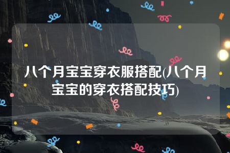 八个月宝宝穿衣服搭配(八个月宝宝的穿衣搭配技巧)