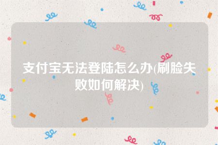 支付宝无法登陆怎么办(刷脸失败如何解决)