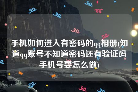 手机如何进入有密码的qq相册(知道qq账号不知道密码还有验证码手机号要怎么做)