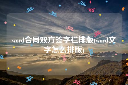 word合同双方签字栏排版(word文字怎么排版)