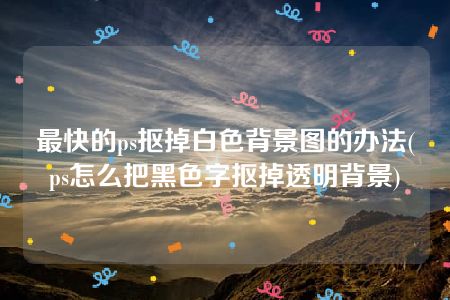 最快的ps抠掉白色背景图的办法(ps怎么把黑色字抠掉透明背景)