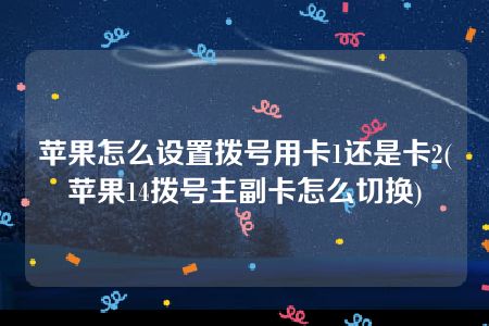 苹果怎么设置拨号用卡1还是卡2(苹果14拨号主副卡怎么切换)