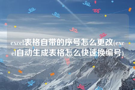 excel表格自带的序号怎么更改(excel自动生成表格怎么快速换编号)