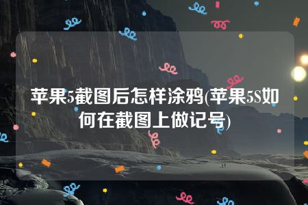 苹果5截图后怎样涂鸦(苹果5S如何在截图上做记号)