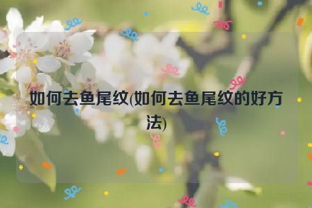 如何去鱼尾纹(如何去鱼尾纹的好方法)