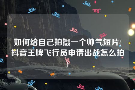 如何给自己拍摄一个帅气短片(抖音王牌飞行员申请出战怎么拍)