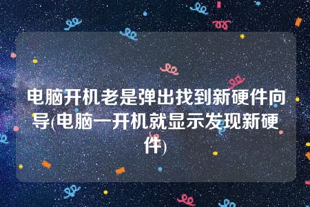 电脑开机老是弹出找到新硬件向导(电脑一开机就显示发现新硬件)