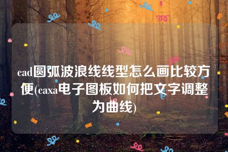 cad圆弧波浪线线型怎么画比较方便(caxa电子图板如何把文字调整为曲线)