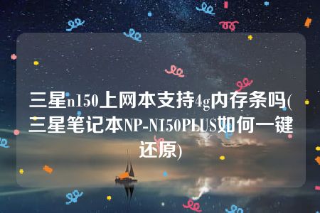 三星n150上网本支持4g内存条吗(三星笔记本NP-N150PLUS如何一键还原)