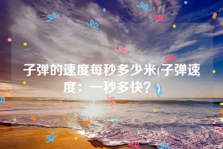 子弹的速度每秒多少米(子弹速度：一秒多快？)