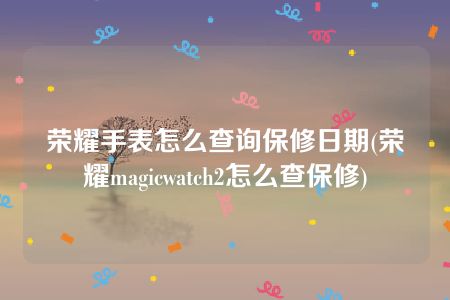 荣耀手表怎么查询保修日期(荣耀magicwatch2怎么查保修)