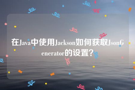 在Java中使用Jackson如何获取JsonGenerator的设置？