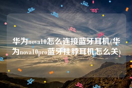 华为nova10怎么连接蓝牙耳机(华为nova10pro蓝牙挂脖耳机怎么关)