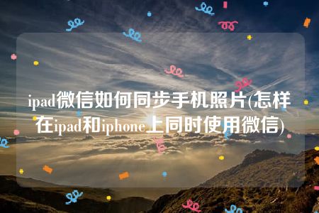 ipad微信如何同步手机照片(怎样在ipad和iphone上同时使用微信)