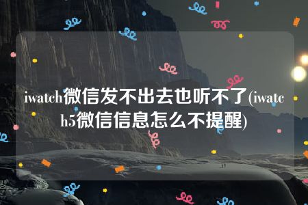 iwatch微信发不出去也听不了(iwatch5微信信息怎么不提醒)