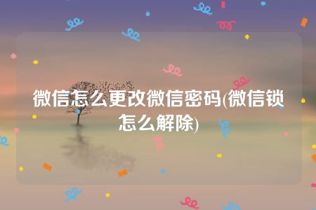 微信怎么更改微信密码(微信锁怎么解除)