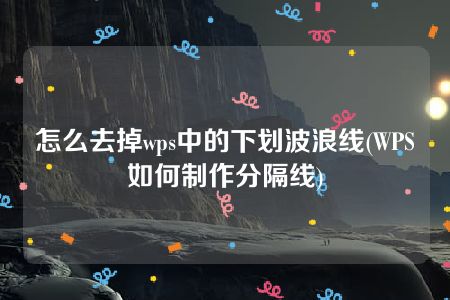 怎么去掉wps中的下划波浪线(WPS如何制作分隔线)