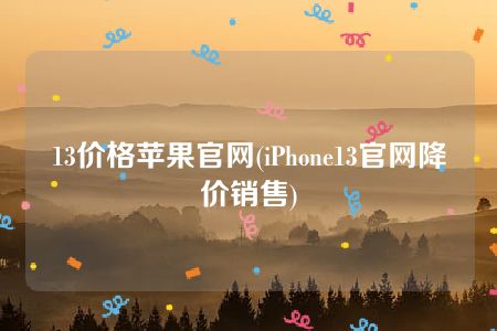 13价格苹果官网(iPhone13官网降价销售)