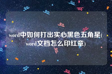 word中如何打出实心黑色五角星(word文档怎么印红章)