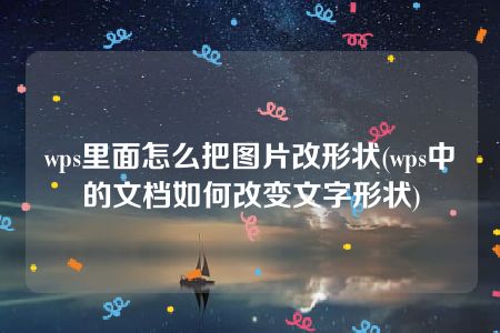 wps里面怎么把图片改形状(wps中的文档如何改变文字形状)