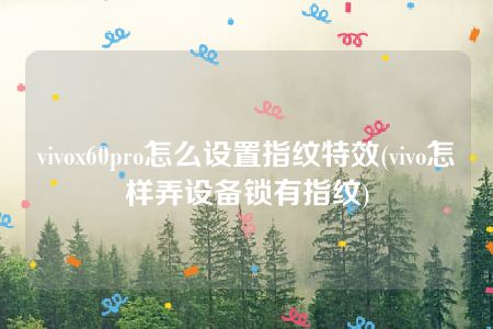 vivox60pro怎么设置指纹特效(vivo怎样弄设备锁有指纹)