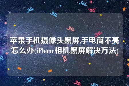 苹果手机摄像头黑屏,手电筒不亮怎么办(iPhone相机黑屏解决方法)