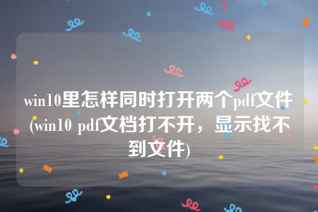 win10里怎样同时打开两个pdf文件(win10 pdf文档打不开，显示找不到文件)