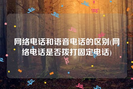 网络电话和语音电话的区别(网络电话是否拨打固定电话)