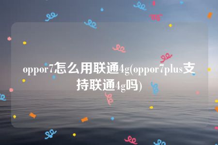 oppor7怎么用联通4g(oppor7plus支持联通4g吗)