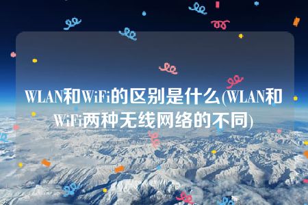 WLAN和WiFi的区别是什么(WLAN和WiFi两种无线网络的不同)