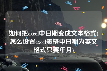 如何把excel中日期变成文本格式(怎么设置excel表格中日期为英文格式只要年月)