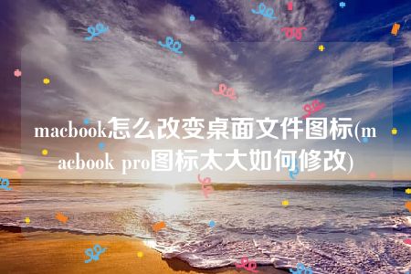 macbook怎么改变桌面文件图标(macbook pro图标太大如何修改)