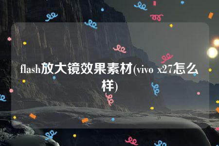 flash放大镜效果素材(vivo x27怎么样)