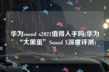 华为sound x2021值得入手吗(华为“大黑蛋”Sound X深度评测)