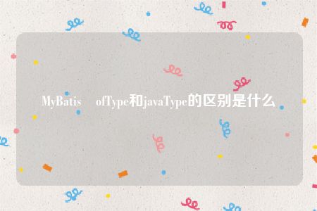 MyBatis ofType和javaType的区别是什么