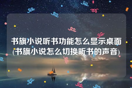 书旗小说听书功能怎么显示桌面(书旗小说怎么切换听书的声音)