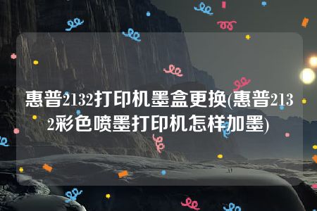 惠普2132打印机墨盒更换(惠普2132彩色喷墨打印机怎样加墨)