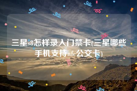 三星s8怎样录入门禁卡(三星哪些手机支持nfc公交卡)