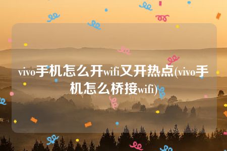 vivo手机怎么开wifi又开热点(vivo手机怎么桥接wifi)